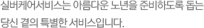 실버케어서비스는 아름다운 노년을 준비하도록 돕는 당신 곁의 특별한 서비스입니다.